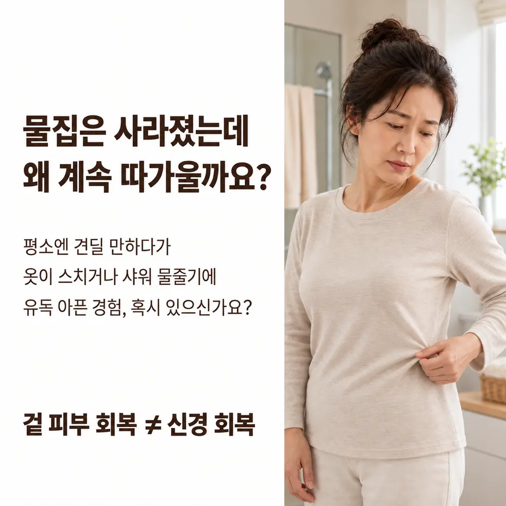 물집은 사라졌는데 왜 계속 따가울까요 - 평소엔 견딜 만하다가 옷이 스치거나 샤워 물줄기에 유독 아픈 경험, 혹시 있으신가요, 겉 피부 회복 ≠ 신경 회복