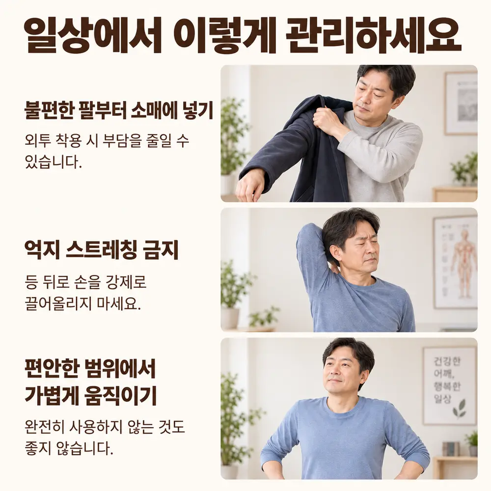 일상에서 이렇게 관리하세요 - 불편한 팔부터 소매에 넣기: 외투 착용 시 부담을 줄일 수 있습니다, 억지 스트레칭 금지: 등 뒤로 손을 강제로 끌어올리지 마세요, 편안한 범위에서 가볍게 움직이기: 완전히 사용하지 않는 것도 좋지 않습니다