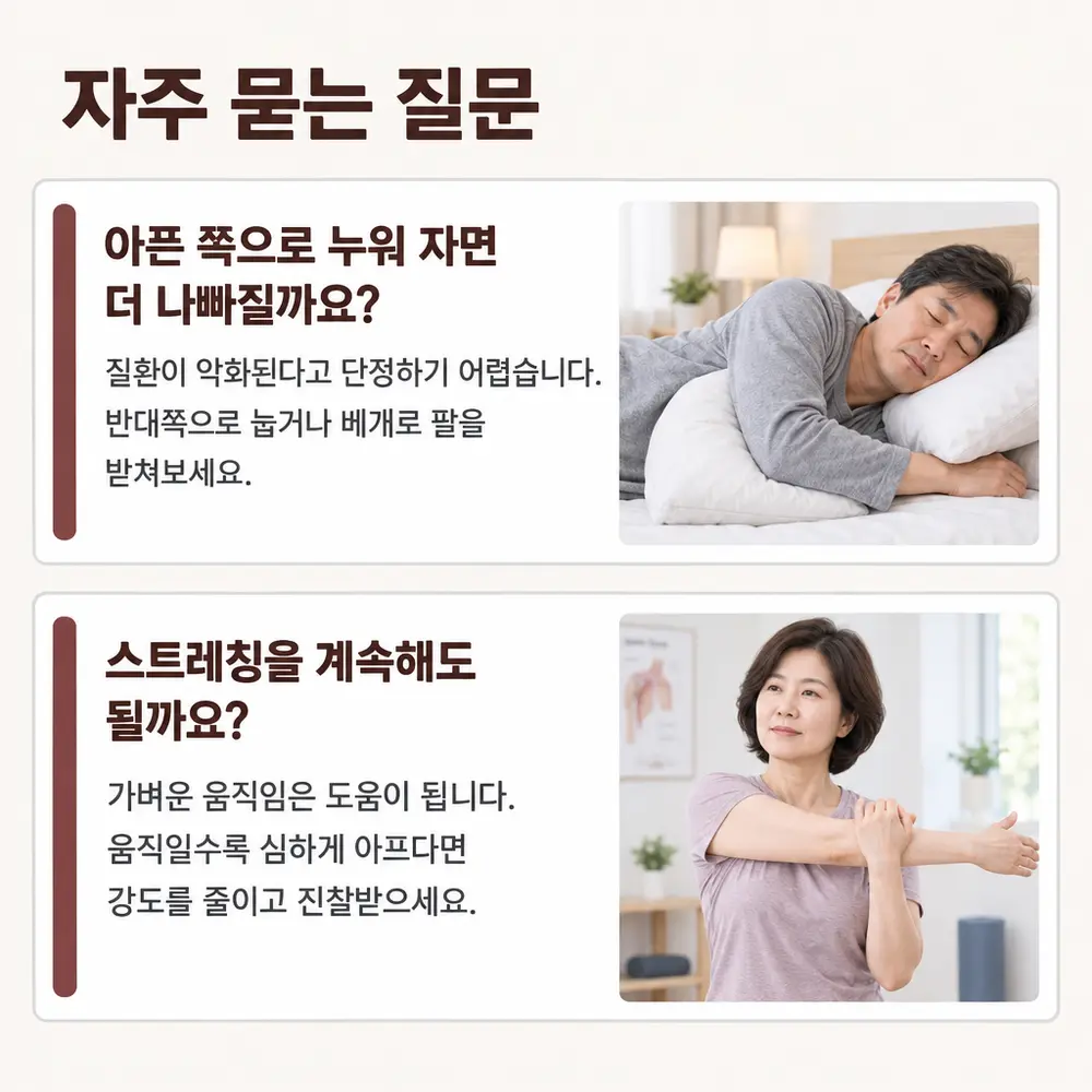 자주 묻는 질문 - 아픈 쪽으로 누워 자면 더 나빠질까요, 질환이 악화된다고 단정하기 어려우며 반대쪽으로 눕거나 베개로 팔을 받쳐보세요, 스트레칭을 계속해도 될까요, 가벼운 움직임은 도움이 되지만 심하게 아프다면 강도를 줄이고 진찰받으세요