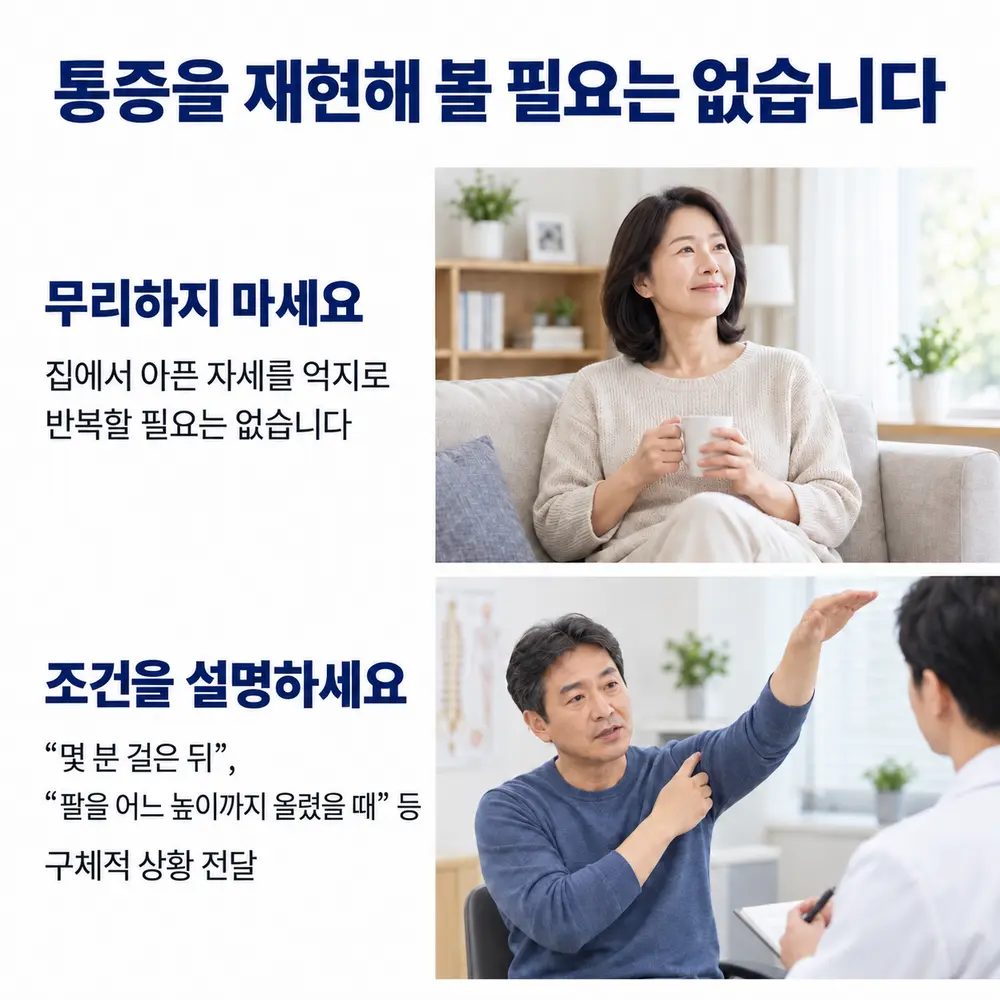 통증을 재현해 볼 필요는 없습니다 - 무리하지 마세요: 집에서 아픈 자세를 억지로 반복할 필요는 없음, 조건을 설명하세요: 몇 분 걸은 뒤, 팔을 어느 높이까지 올렸을 때 등 구체적 상황 전달